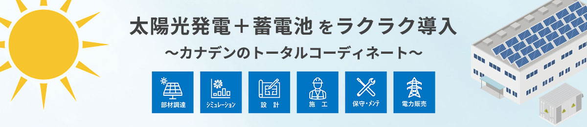 太陽光発電プラス蓄電池をラクラク導入。カナデンのトータルコーディネート。部材調達、シミュレーション、設計、施工、保守・メンテ、電力販売。の特設ページへ