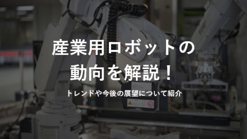 産業用ロボットの動向を解説！トレンドや今後の展望について紹介
